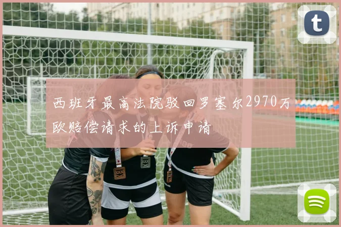 西班牙最高法院驳回罗塞尔2970万欧赔偿请求的上诉申请