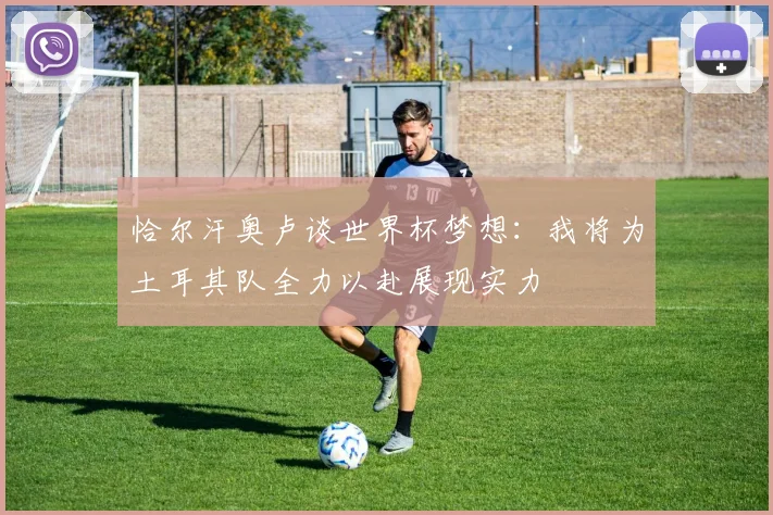 恰尔汗奥卢谈世界杯梦想：我将为土耳其队全力以赴展现实力