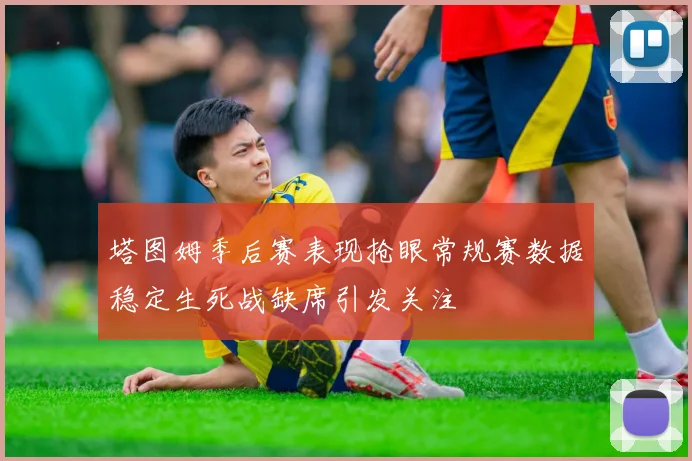 塔图姆季后赛表现抢眼常规赛数据稳定生死战缺席引发关注