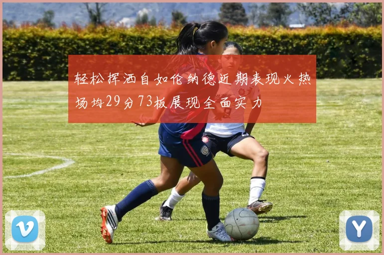 轻松挥洒自如伦纳德近期表现火热场均29分73板展现全面实力