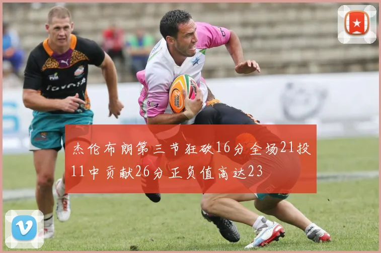 杰伦布朗第三节狂砍16分全场21投11中贡献26分正负值高达23