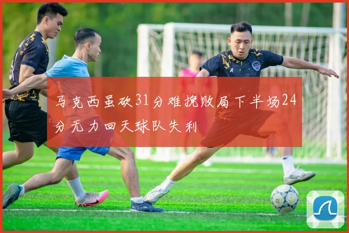 马克西虽砍31分难挽败局下半场24分无力回天球队失利