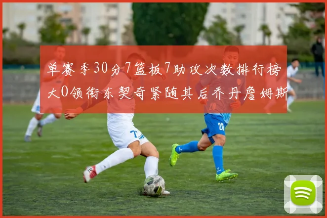 单赛季30分7篮板7助攻次数排行榜大O领衔东契奇紧随其后乔丹詹姆斯威少各有一席之地