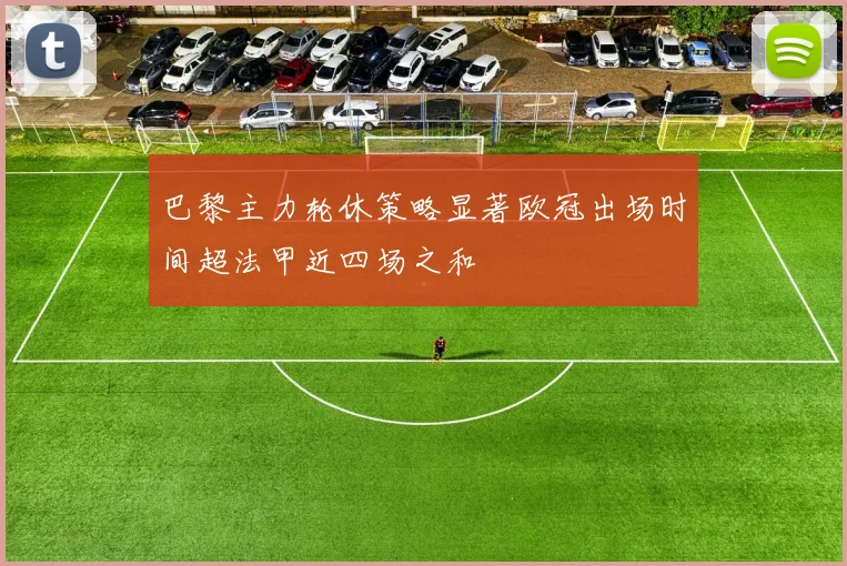 巴黎主力轮休策略显著欧冠出场时间超法甲近四场之和