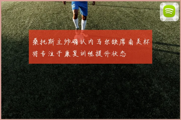 桑托斯主帅确认内马尔缺席南美杯将专注于康复训练提升状态