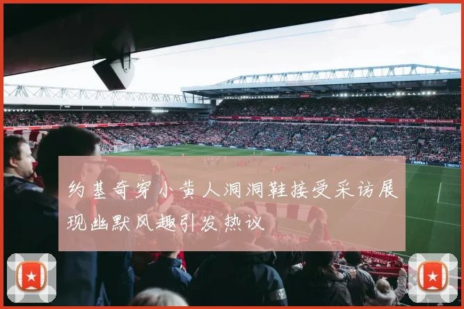 约基奇穿小黄人洞洞鞋接受采访展现幽默风趣引发热议