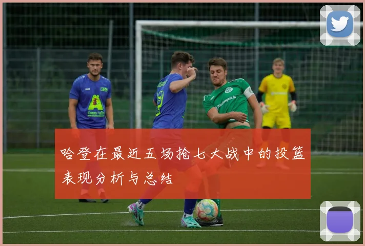 哈登在最近五场抢七大战中的投篮表现分析与总结