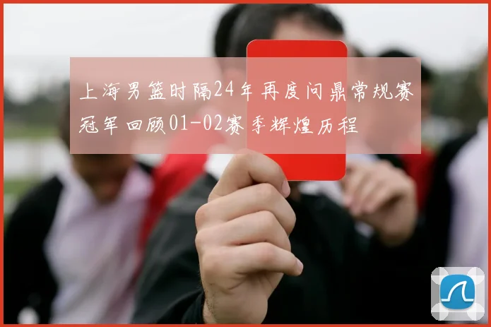 上海男篮时隔24年再度问鼎常规赛冠军回顾01-02赛季辉煌历程