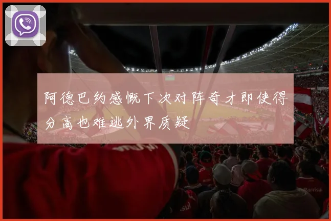 阿德巴约感慨下次对阵奇才即使得分高也难逃外界质疑