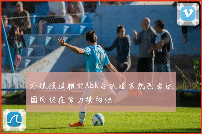 外媒报道雅典AEK否认追求凯西吉达国民仍在努力续约他