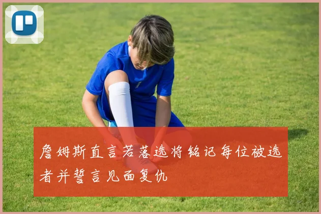 詹姆斯直言若落选将铭记每位被选者并誓言见面复仇
