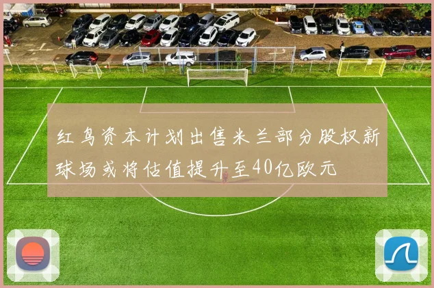 红鸟资本计划出售米兰部分股权新球场或将估值提升至40亿欧元