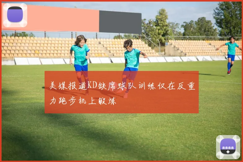美媒报道KD缺席球队训练仅在反重力跑步机上锻炼