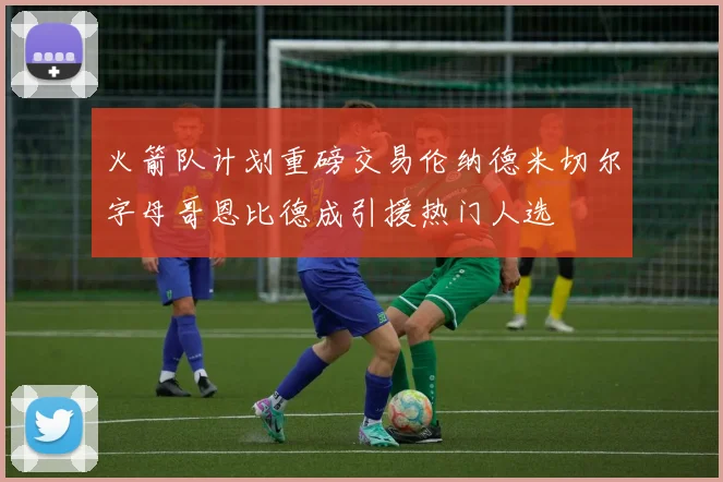 火箭队计划重磅交易伦纳德米切尔字母哥恩比德成引援热门人选