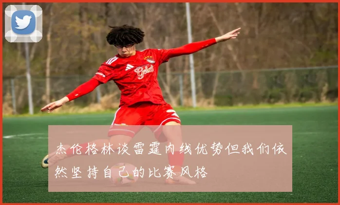 杰伦格林谈雷霆内线优势但我们依然坚持自己的比赛风格