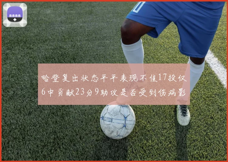 哈登复出状态平平表现不佳17投仅6中贡献23分9助攻是否受到伤病影响