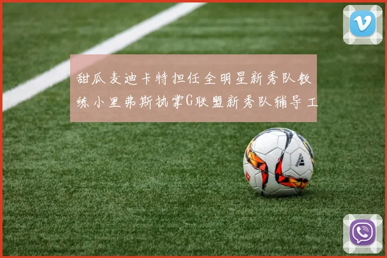 甜瓜麦迪卡特担任全明星新秀队教练小里弗斯执掌G联盟新秀队辅导工作