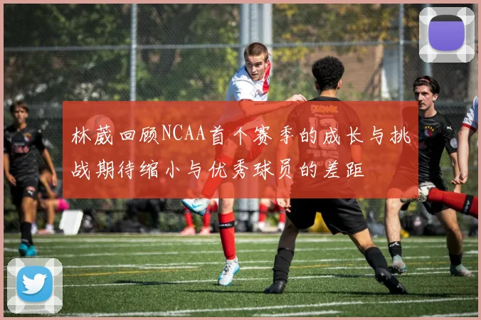 林葳回顾NCAA首个赛季的成长与挑战期待缩小与优秀球员的差距