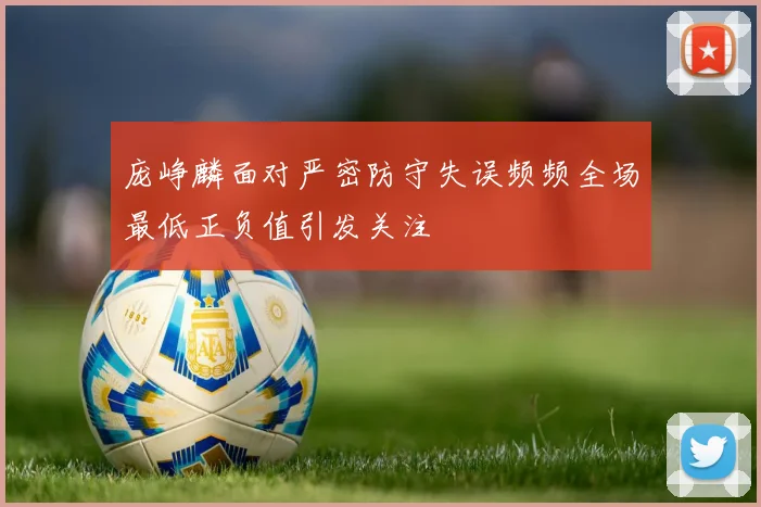 庞峥麟面对严密防守失误频频全场最低正负值引发关注