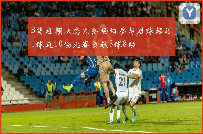 B费近期状态火热场均参与进球超过1球近10场比赛贡献3球8助