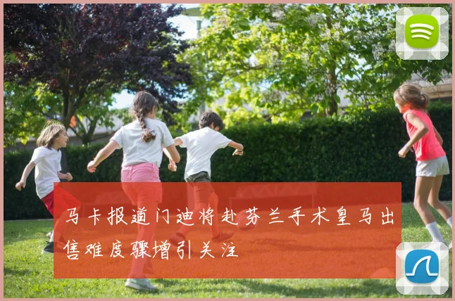 马卡报道门迪将赴芬兰手术皇马出售难度骤增引关注