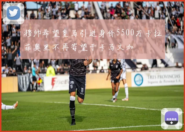 穆帅希望皇马引进身价5500万卡拉菲奥里不再寄望于卡马文加