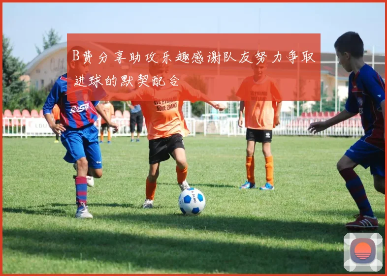 B费分享助攻乐趣感谢队友努力争取进球的默契配合