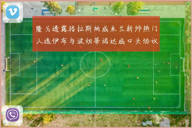 隆戈透露格拉斯纳成米兰新帅热门人选伊布与波切蒂诺达成口头协议