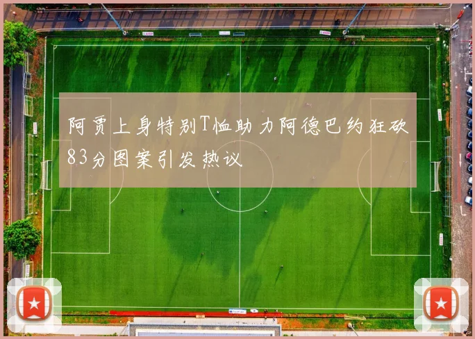 阿贾上身特别T恤助力阿德巴约狂砍83分图案引发热议
