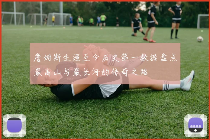 詹姆斯生涯至今历史第一数据盘点最高山与最长河的传奇之路