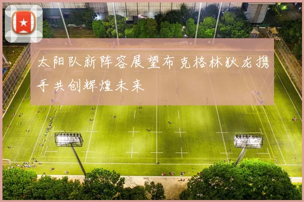 太阳队新阵容展望布克格林狄龙携手共创辉煌未来