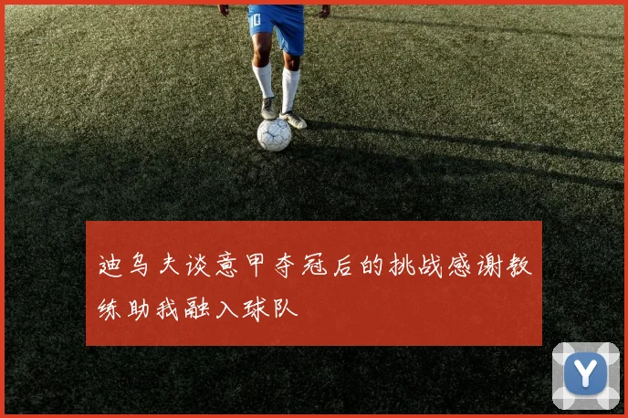 迪乌夫谈意甲夺冠后的挑战感谢教练助我融入球队