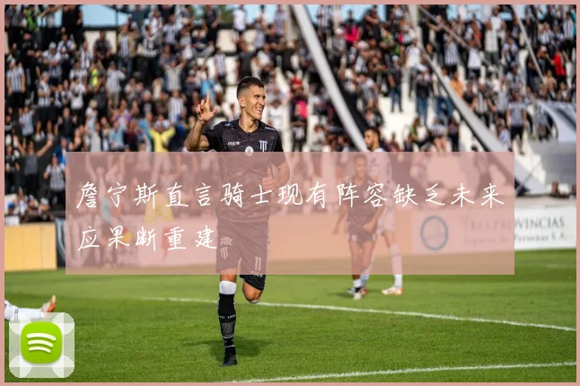 詹宁斯直言骑士现有阵容缺乏未来应果断重建