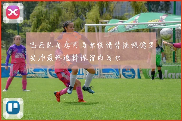 巴西队考虑内马尔伤情替换佩德罗安帅最终选择保留内马尔