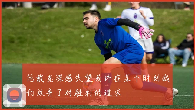 范戴克深感失望或许在某个时刻我们放弃了对胜利的追求