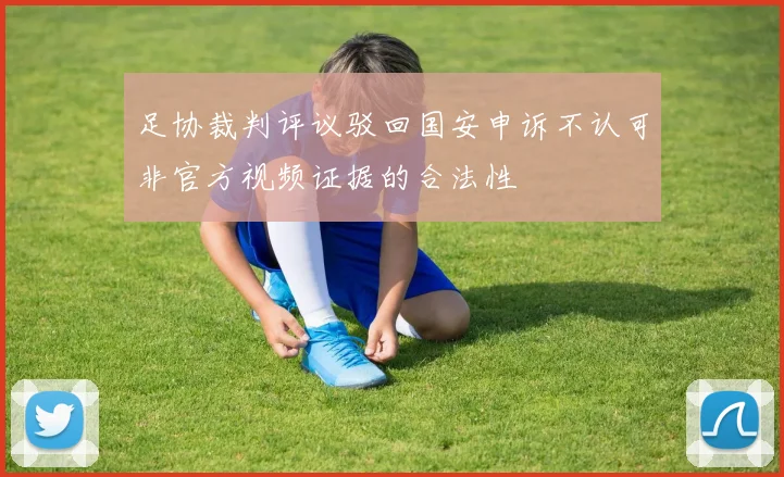 足协裁判评议驳回国安申诉不认可非官方视频证据的合法性