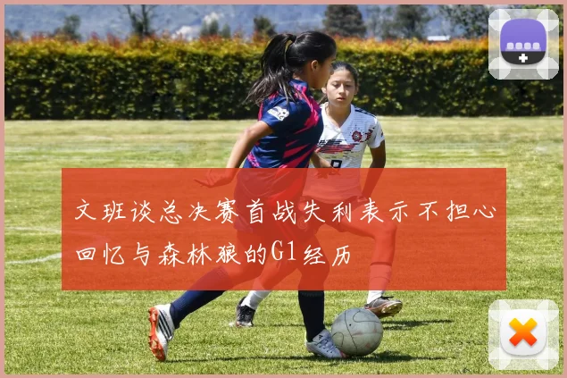 文班谈总决赛首战失利表示不担心回忆与森林狼的G1经历