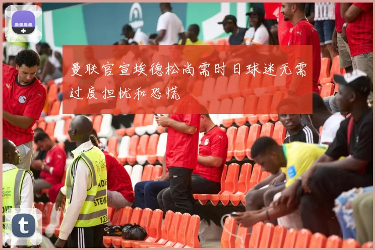 曼联官宣埃德松尚需时日球迷无需过度担忧和恐慌