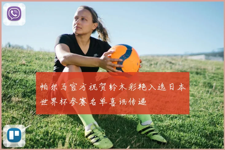 帕尔马官方祝贺铃木彩艳入选日本世界杯参赛名单喜讯传递