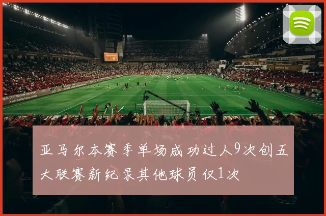 亚马尔本赛季单场成功过人9次创五大联赛新纪录其他球员仅1次