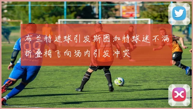 布兰特进球引发斯图加特球迷不满折叠椅飞向场内引发冲突
