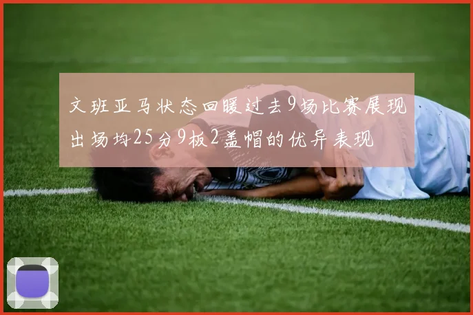 文班亚马状态回暖过去9场比赛展现出场均25分9板2盖帽的优异表现