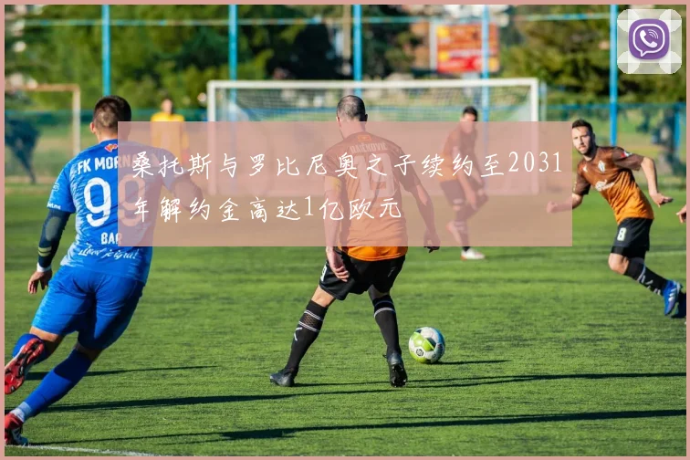 桑托斯与罗比尼奥之子续约至2031年解约金高达1亿欧元
