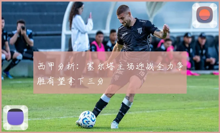 西甲分析：塞尔塔主场迎战全力争胜有望拿下三分