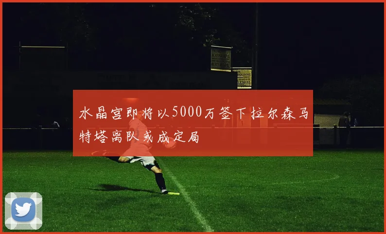 水晶宫即将以5000万签下拉尔森马特塔离队或成定局